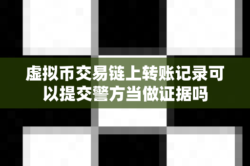 虚拟币交易链上转账记录可以提交警方当做证据吗-第1张图片-易欧app-全球最大的比特币交易所【官方网站】 虚拟币交易链上转账记录可以提交警方当做证据吗-第1张图片-易欧app-全球最大的比特币交易所【官方网站】