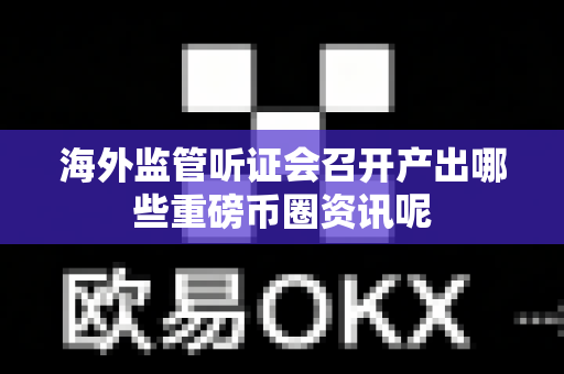 海外监管听证会召开产出哪些重磅币圈资讯呢-第1张图片-易欧app-全球最大的比特币交易所【官方网站】