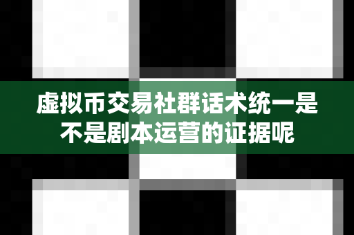 虚拟币交易社群话术统一是不是剧本运营的证据呢-第1张图片-易欧app-全球最大的比特币交易所【官方网站】