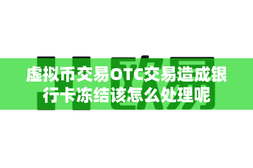 虚拟币交易OTC交易造成银行卡冻结该怎么处理呢-第1张图片-易欧app-全球最大的比特币交易所【官方网站】 虚拟币交易OTC交易造成银行卡冻结该怎么处理呢-第1张图片-易欧app-全球最大的比特币交易所【官方网站】