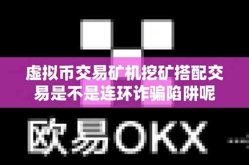 虚拟币交易矿机挖矿搭配交易是不是连环诈骗陷阱呢-第1张图片-易欧app-全球最大的比特币交易所【官方网站】 虚拟币交易矿机挖矿搭配交易是不是连环诈骗陷阱呢-第1张图片-易欧app-全球最大的比特币交易所【官方网站】