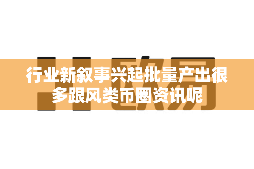 行业新叙事兴起批量产出很多跟风类币圈资讯呢-第1张图片-易欧app-全球最大的比特币交易所【官方网站】