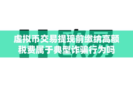 虚拟币交易提现前缴纳高额税费属于典型诈骗行为吗-第1张图片-易欧app-全球最大的比特币交易所【官方网站】