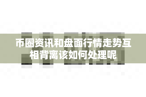 币圈资讯和盘面行情走势互相背离该如何处理呢-第1张图片-易欧app-全球最大的比特币交易所【官方网站】