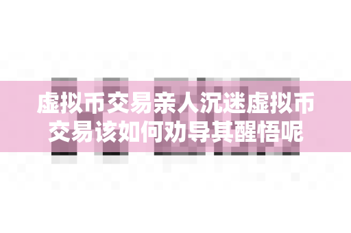 虚拟币交易亲人沉迷虚拟币交易该如何劝导其醒悟呢-第1张图片-易欧app-全球最大的比特币交易所【官方网站】