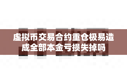 虚拟币交易合约重仓极易造成全部本金亏损失掉吗-第1张图片-易欧app-全球最大的比特币交易所【官方网站】 虚拟币交易合约重仓极易造成全部本金亏损失掉吗-第1张图片-易欧app-全球最大的比特币交易所【官方网站】