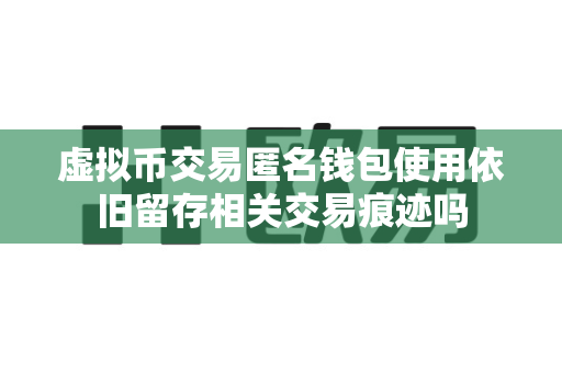 虚拟币交易匿名钱包使用依旧留存相关交易痕迹吗-第1张图片-易欧app-全球最大的比特币交易所【官方网站】
