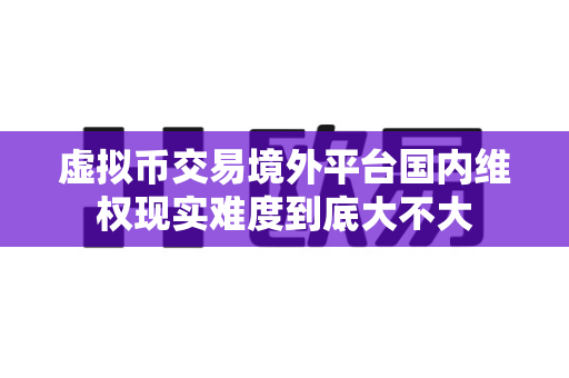 虚拟币交易境外平台国内维权现实难度到底大不大-第1张图片-易欧app-全球最大的比特币交易所【官方网站】