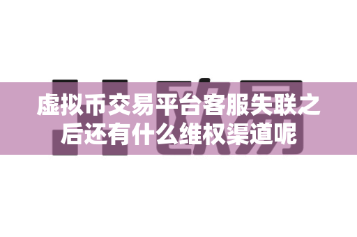 虚拟币交易平台客服失联之后还有什么维权渠道呢-第1张图片-易欧app-全球最大的比特币交易所【官方网站】 虚拟币交易平台客服失联之后还有什么维权渠道呢-第1张图片-易欧app-全球最大的比特币交易所【官方网站】