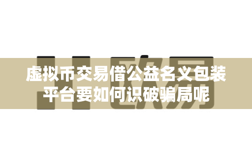 虚拟币交易借公益名义包装平台要如何识破骗局呢-第1张图片-易欧app-全球最大的比特币交易所【官方网站】