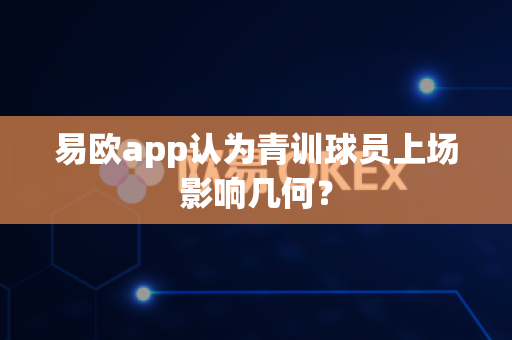 易欧app认为青训球员上场影响几何?-第1张图片-易欧app-全球最大的比特币交易所【官方网站】 易欧app认为青训球员上场影响几何?-第1张图片-易欧app-全球最大的比特币交易所【官方网站】