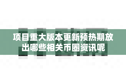 项目重大版本更新预热期放出哪些相关币圈资讯呢-第1张图片-易欧app-全球最大的比特币交易所【官方网站】 项目重大版本更新预热期放出哪些相关币圈资讯呢-第1张图片-易欧app-全球最大的比特币交易所【官方网站】