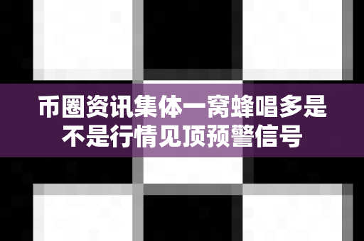 币圈资讯集体一窝蜂唱多是不是行情见顶预警信号-第1张图片-易欧app-全球最大的比特币交易所【官方网站】 币圈资讯集体一窝蜂唱多是不是行情见顶预警信号-第1张图片-易欧app-全球最大的比特币交易所【官方网站】