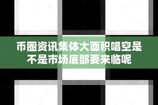 币圈资讯集体大面积唱空是不是市场底部要来临呢-第1张图片-易欧app-全球最大的比特币交易所【官方网站】 币圈资讯集体大面积唱空是不是市场底部要来临呢-第1张图片-易欧app-全球最大的比特币交易所【官方网站】