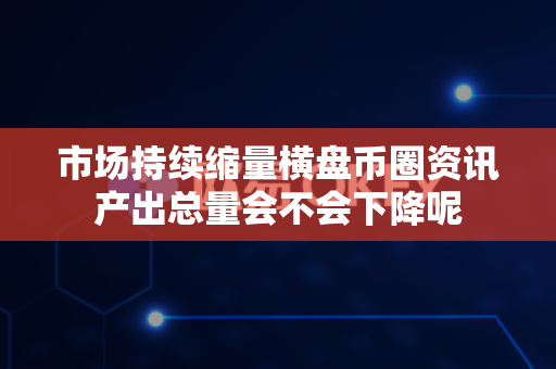 市场持续缩量横盘币圈资讯产出总量会不会下降呢-第1张图片-易欧app-全球最大的比特币交易所【官方网站】 市场持续缩量横盘币圈资讯产出总量会不会下降呢-第1张图片-易欧app-全球最大的比特币交易所【官方网站】