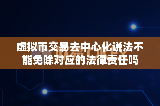 虚拟币交易去中心化说法不能免除对应的法律责任吗-第1张图片-易欧app-全球最大的比特币交易所【官方网站】