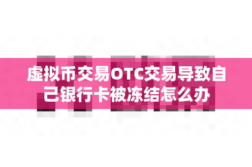 虚拟币交易OTC交易导致自己银行卡被冻结怎么办-第1张图片-易欧app-全球最大的比特币交易所【官方网站】