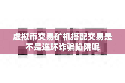 虚拟币交易矿机搭配交易是不是连环诈骗陷阱呢-第1张图片-易欧app-全球最大的比特币交易所【官方网站】