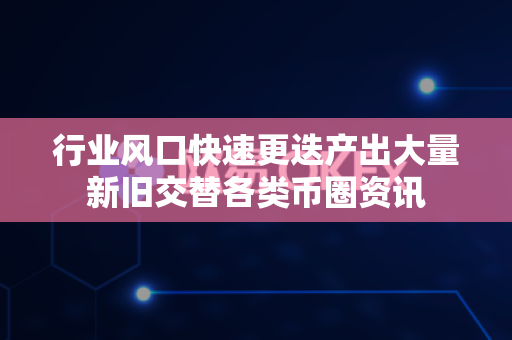 行业风口快速更迭产出大量新旧交替各类币圈资讯-第1张图片-易欧app-全球最大的比特币交易所【官方网站】 行业风口快速更迭产出大量新旧交替各类币圈资讯-第1张图片-易欧app-全球最大的比特币交易所【官方网站】