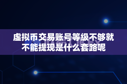 虚拟币交易账号等级不够就不能提现是什么套路呢-第1张图片-易欧app-全球最大的比特币交易所【官方网站】 虚拟币交易账号等级不够就不能提现是什么套路呢-第1张图片-易欧app-全球最大的比特币交易所【官方网站】