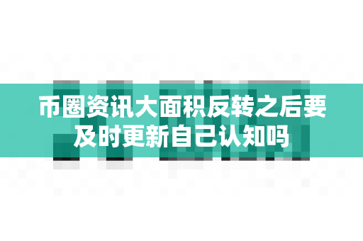 币圈资讯大面积反转之后要及时更新自己认知吗-第1张图片-易欧app-全球最大的比特币交易所【官方网站】 币圈资讯大面积反转之后要及时更新自己认知吗-第1张图片-易欧app-全球最大的比特币交易所【官方网站】