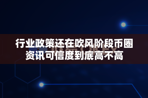 行业政策还在吹风阶段币圈资讯可信度到底高不高-第1张图片-易欧app-全球最大的比特币交易所【官方网站】 行业政策还在吹风阶段币圈资讯可信度到底高不高-第1张图片-易欧app-全球最大的比特币交易所【官方网站】