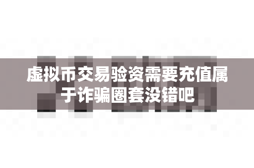 虚拟币交易验资需要充值属于诈骗圈套没错吧-第1张图片-易欧app-全球最大的比特币交易所【官方网站】