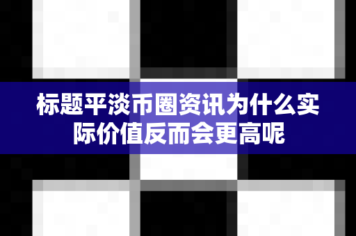 标题平淡币圈资讯为什么实际价值反而会更高呢-第1张图片-易欧app-全球最大的比特币交易所【官方网站】 标题平淡币圈资讯为什么实际价值反而会更高呢-第1张图片-易欧app-全球最大的比特币交易所【官方网站】