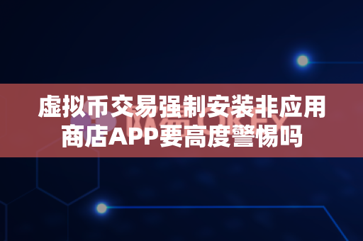 虚拟币交易强制安装非应用商店APP要高度警惕吗-第1张图片-易欧app-全球最大的比特币交易所【官方网站】 虚拟币交易强制安装非应用商店APP要高度警惕吗-第1张图片-易欧app-全球最大的比特币交易所【官方网站】