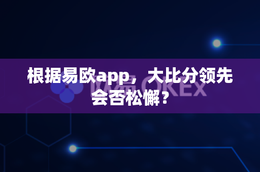根据易欧app,大比分领先会否松懈?-第1张图片-易欧app-全球最大的比特币交易所【官方网站】 根据易欧app,大比分领先会否松懈?-第1张图片-易欧app-全球最大的比特币交易所【官方网站】