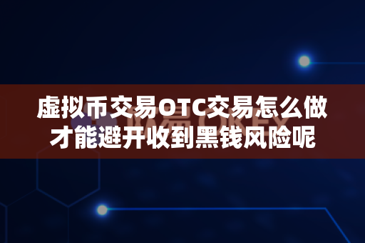 虚拟币交易OTC交易怎么做才能避开收到黑钱风险呢-第1张图片-易欧app-全球最大的比特币交易所【官方网站】 虚拟币交易OTC交易怎么做才能避开收到黑钱风险呢-第1张图片-易欧app-全球最大的比特币交易所【官方网站】