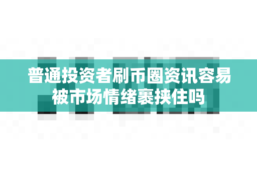 普通投资者刷币圈资讯容易被市场情绪裹挟住吗-第1张图片-易欧app-全球最大的比特币交易所【官方网站】 普通投资者刷币圈资讯容易被市场情绪裹挟住吗-第1张图片-易欧app-全球最大的比特币交易所【官方网站】