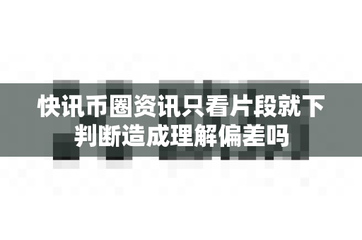 快讯币圈资讯只看片段就下判断造成理解偏差吗-第1张图片-易欧app-全球最大的比特币交易所【官方网站】 快讯币圈资讯只看片段就下判断造成理解偏差吗-第1张图片-易欧app-全球最大的比特币交易所【官方网站】