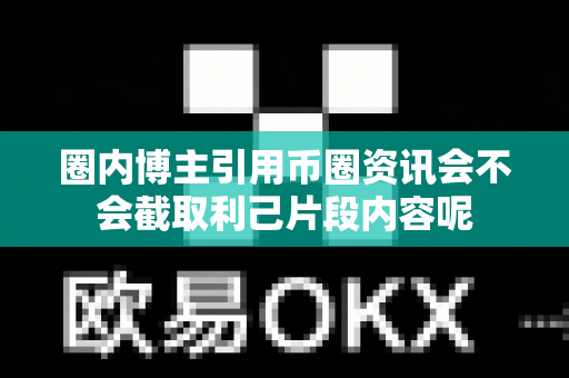 圈内博主引用币圈资讯会不会截取利己片段内容呢-第1张图片-易欧app-全球最大的比特币交易所【官方网站】 圈内博主引用币圈资讯会不会截取利己片段内容呢-第1张图片-易欧app-全球最大的比特币交易所【官方网站】