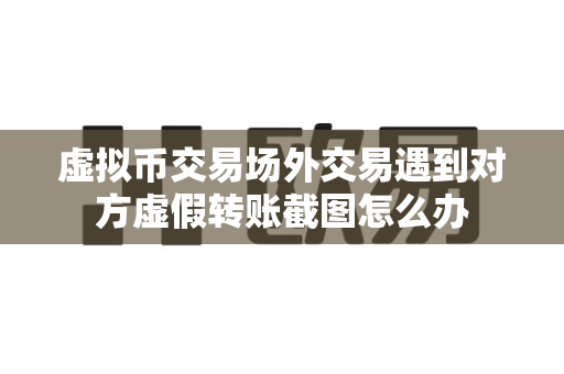 虚拟币交易场外交易遇到对方虚假转账截图怎么办-第1张图片-易欧app-全球最大的比特币交易所【官方网站】 虚拟币交易场外交易遇到对方虚假转账截图怎么办-第1张图片-易欧app-全球最大的比特币交易所【官方网站】