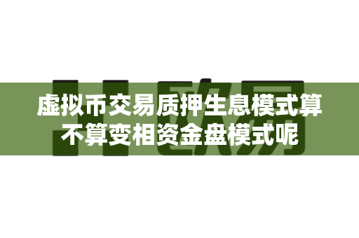 虚拟币交易质押生息模式算不算变相资金盘模式呢-第1张图片-易欧app-全球最大的比特币交易所【官方网站】 虚拟币交易质押生息模式算不算变相资金盘模式呢-第1张图片-易欧app-全球最大的比特币交易所【官方网站】