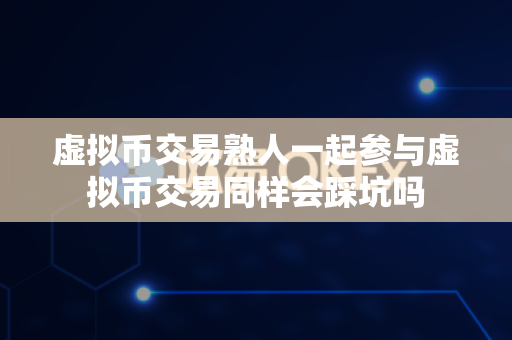 虚拟币交易熟人一起参与虚拟币交易同样会踩坑吗-第1张图片-易欧app-全球最大的比特币交易所【官方网站】 虚拟币交易熟人一起参与虚拟币交易同样会踩坑吗-第1张图片-易欧app-全球最大的比特币交易所【官方网站】