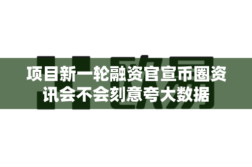 项目新一轮融资官宣币圈资讯会不会刻意夸大数据-第1张图片-易欧app-全球最大的比特币交易所【官方网站】 项目新一轮融资官宣币圈资讯会不会刻意夸大数据-第1张图片-易欧app-全球最大的比特币交易所【官方网站】