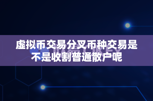 虚拟币交易分叉币种交易是不是收割普通散户呢-第1张图片-易欧app-全球最大的比特币交易所【官方网站】