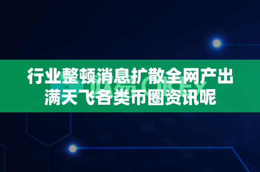 行业整顿消息扩散全网产出满天飞各类币圈资讯呢-第1张图片-易欧app-全球最大的比特币交易所【官方网站】