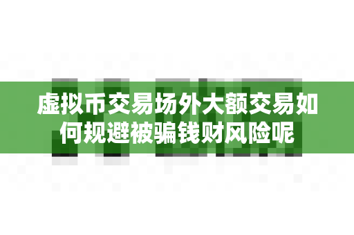 虚拟币交易场外大额交易如何规避被骗钱财风险呢-第1张图片-易欧app-全球最大的比特币交易所【官方网站】