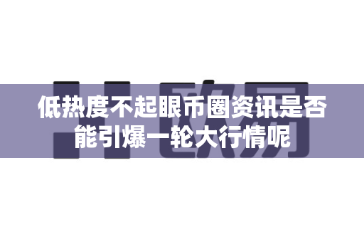 低热度不起眼币圈资讯是否能引爆一轮大行情呢-第1张图片-易欧app-全球最大的比特币交易所【官方网站】 低热度不起眼币圈资讯是否能引爆一轮大行情呢-第1张图片-易欧app-全球最大的比特币交易所【官方网站】