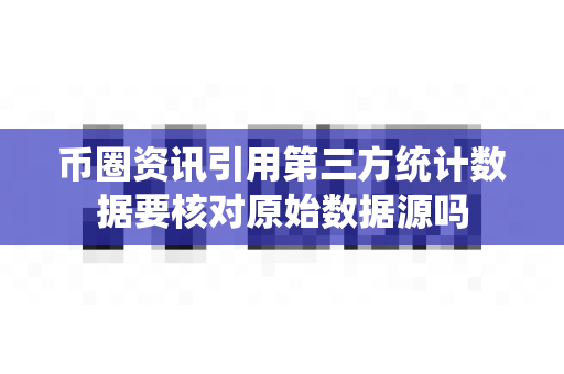 币圈资讯引用第三方统计数据要核对原始数据源吗-第1张图片-易欧app-全球最大的比特币交易所【官方网站】