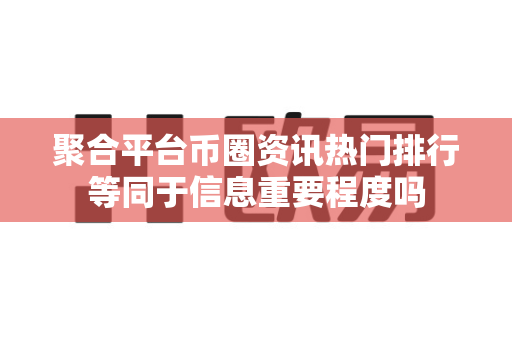 聚合平台币圈资讯热门排行等同于信息重要程度吗-第1张图片-易欧app-全球最大的比特币交易所【官方网站】