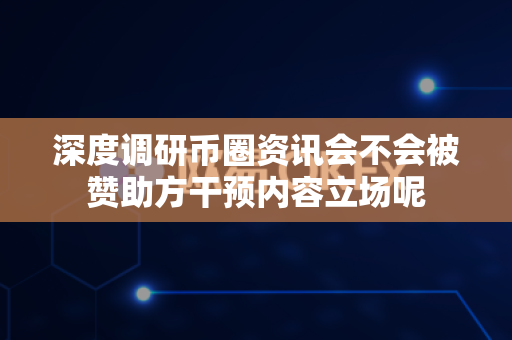 深度调研币圈资讯会不会被赞助方干预内容立场呢-第1张图片-易欧app-全球最大的比特币交易所【官方网站】 深度调研币圈资讯会不会被赞助方干预内容立场呢-第1张图片-易欧app-全球最大的比特币交易所【官方网站】