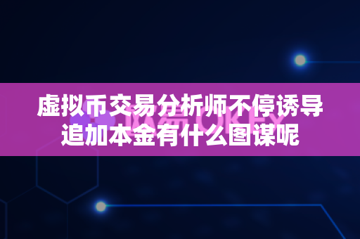 虚拟币交易分析师不停诱导追加本金有什么图谋呢-第1张图片-易欧app-全球最大的比特币交易所【官方网站】 虚拟币交易分析师不停诱导追加本金有什么图谋呢-第1张图片-易欧app-全球最大的比特币交易所【官方网站】