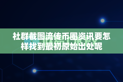 社群截图流传币圈资讯要怎样找到最初原始出处呢-第1张图片-易欧app-全球最大的比特币交易所【官方网站】