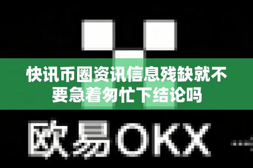 快讯币圈资讯信息残缺就不要急着匆忙下结论吗-第1张图片-易欧app-全球最大的比特币交易所【官方网站】 快讯币圈资讯信息残缺就不要急着匆忙下结论吗-第1张图片-易欧app-全球最大的比特币交易所【官方网站】