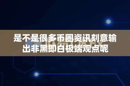是不是很多币圈资讯刻意输出非黑即白极端观点呢-第1张图片-易欧app-全球最大的比特币交易所【官方网站】 是不是很多币圈资讯刻意输出非黑即白极端观点呢-第1张图片-易欧app-全球最大的比特币交易所【官方网站】
