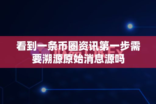 看到一条币圈资讯第一步需要溯源原始消息源吗-第1张图片-易欧app-全球最大的比特币交易所【官方网站】